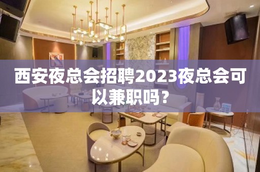 西安夜总会招聘2023夜总会可以兼职吗？