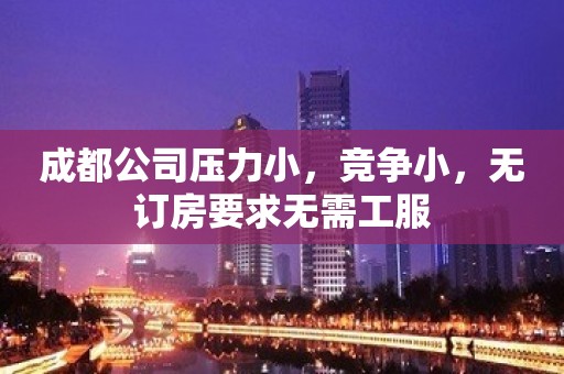 成都公司压力小，竞争小，无订房要求无需工服