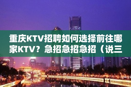 重庆KTV招聘如何选择前往哪家KTV？急招急招急招（说三遍）