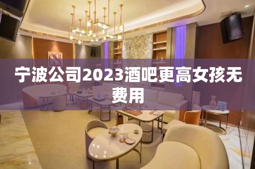 宁波公司2023酒吧更高女孩无费用