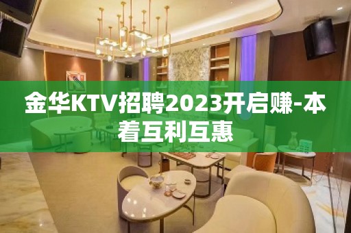 金华KTV招聘2023开启赚-本着互利互惠