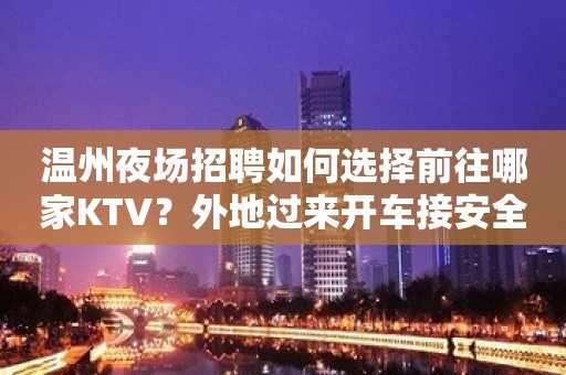 温州夜场招聘如何选择前往哪家KTV？外地过来开车接安全无严打