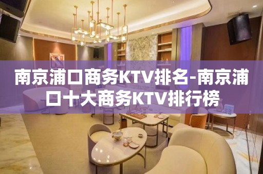 南京浦口商务KTV排名-南京浦口十大商务KTV排行榜