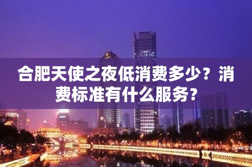 合肥天使之夜低消费多少？消费标准有什么服务？