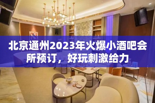 北京通州2023年火爆小酒吧会所预订，好玩刺激给力