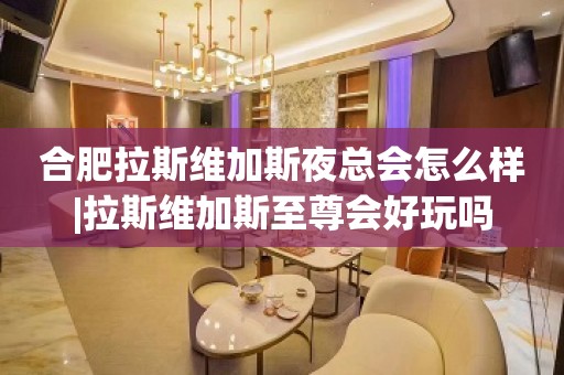 合肥拉斯维加斯夜总会怎么样|拉斯维加斯至尊会好玩吗