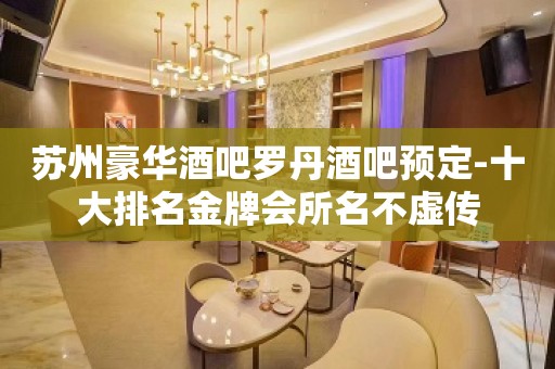 苏州豪华酒吧罗丹酒吧预定-十大排名金牌会所名不虚传