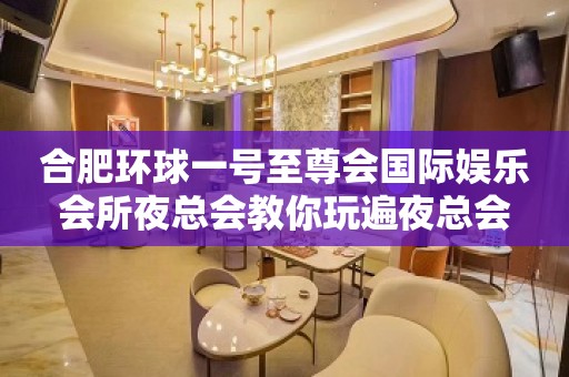 合肥环球一号至尊会国际娱乐会所夜总会教你玩遍夜总会