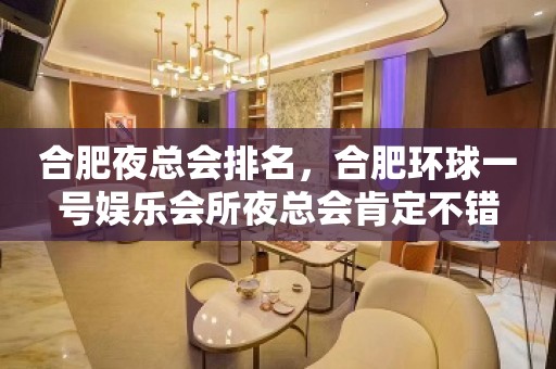 合肥夜总会排名，合肥环球一号娱乐会所夜总会肯定不错