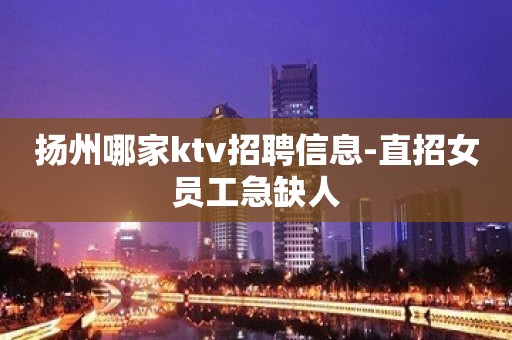 扬州哪家ktv招聘信息-直招女员工急缺人