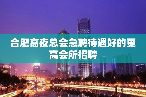 合肥高夜总会急聘待遇好的更高会所招聘