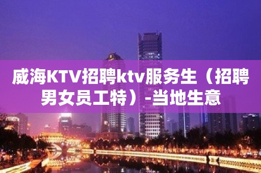 威海KTV招聘ktv服务生（招聘男女员工特）-当地生意