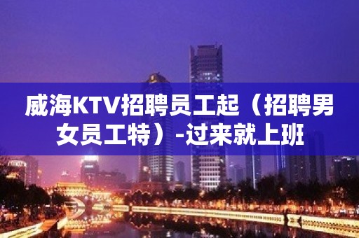 威海KTV招聘员工起（招聘男女员工特）-过来就上班