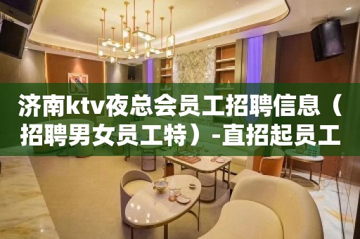 济南ktv夜总会员工招聘信息（招聘男女员工特）-直招起员工