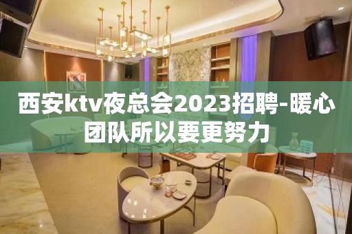 西安ktv夜总会2023招聘-暖心团队所以要更努力