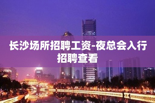 长沙场所招聘工资-夜总会入行招聘查看