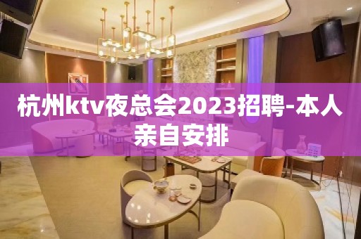 杭州ktv夜总会2023招聘-本人亲自安排