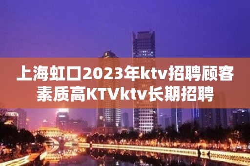 上海虹口2023年ktv招聘顾客素质高KTVktv长期招聘