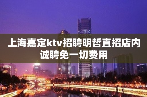 上海嘉定ktv招聘明哲直招店内诚聘免一切费用