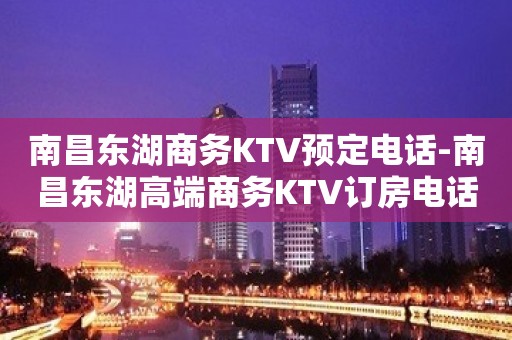 南昌东湖商务KTV预定电话-南昌东湖高端商务KTV订房电话