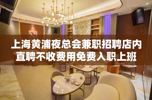 上海黄浦夜总会兼职招聘店内直聘不收费用免费入职上班