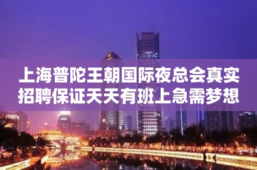 上海普陀王朝国际夜总会真实招聘保证天天有班上急需梦想实干家!