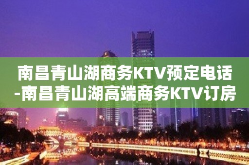 南昌青山湖商务KTV预定电话-南昌青山湖高端商务KTV订房电话