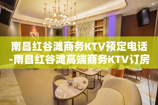 南昌红谷滩商务KTV预定电话-南昌红谷滩高端商务KTV订房电话