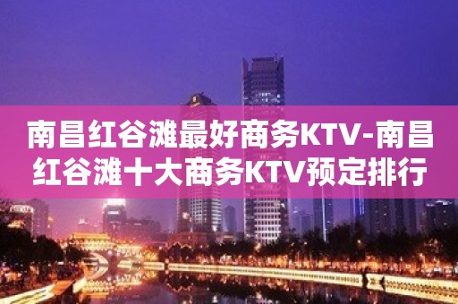 南昌红谷滩最好商务KTV-南昌红谷滩十大商务KTV预定排行榜