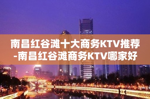 南昌红谷滩十大商务KTV推荐-南昌红谷滩商务KTV哪家好