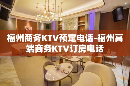 福州商务KTV预定电话-福州高端商务KTV订房电话