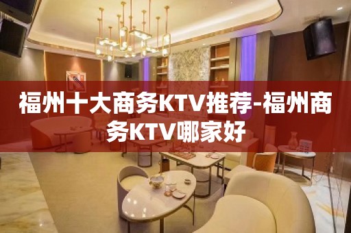 福州十大商务KTV推荐-福州商务KTV哪家好