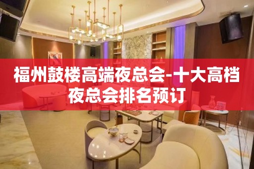 福州鼓楼高端夜总会-十大高档夜总会排名预订