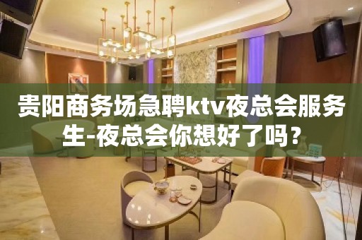 贵阳商务场急聘ktv夜总会服务生-夜总会你想好了吗？