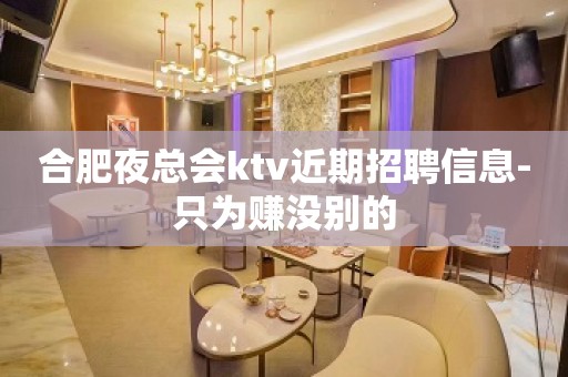 合肥夜总会ktv近期招聘信息-只为赚没别的