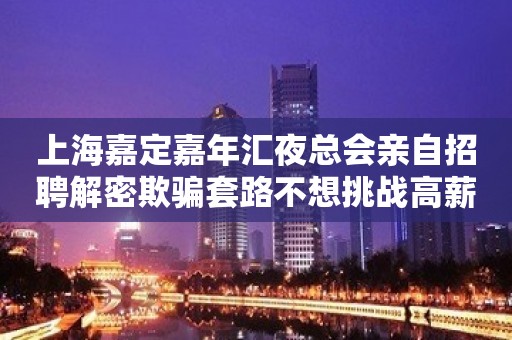 上海嘉定嘉年汇夜总会亲自招聘解密欺骗套路不想挑战高薪？