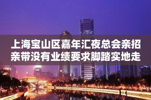 上海宝山区嘉年汇夜总会亲招亲带没有业绩要求脚踏实地走下去。