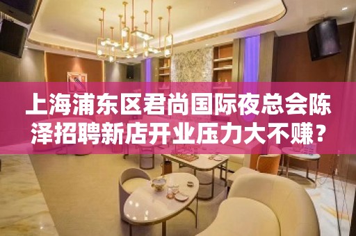 上海浦东区君尚国际夜总会陈泽招聘新店开业压力大不赚？