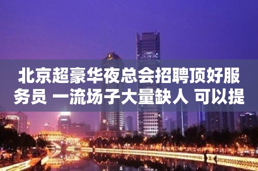 北京超豪华夜总会招聘顶好服务员 一流场子大量缺人 可以提任何条件