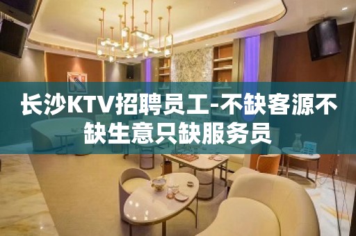 长沙KTV招聘员工-不缺客源不缺生意只缺服务员