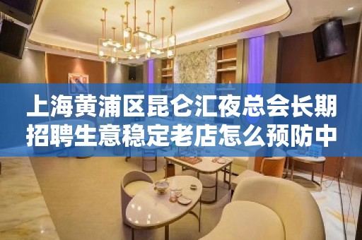 上海黄浦区昆仑汇夜总会长期招聘生意稳定老店怎么预防中介