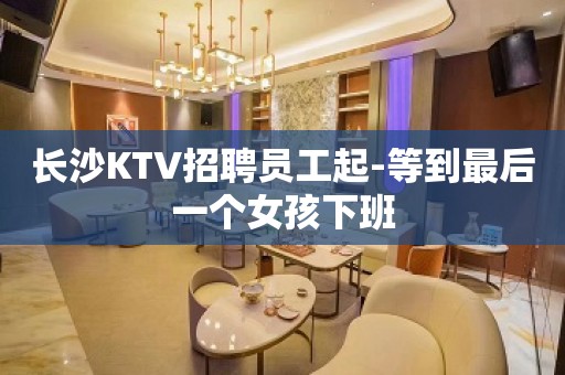 长沙KTV招聘员工起-等到最后一个女孩下班