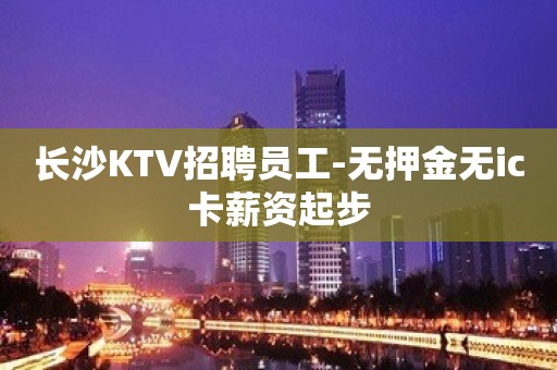 长沙KTV招聘员工-无押金无ic卡薪资起步