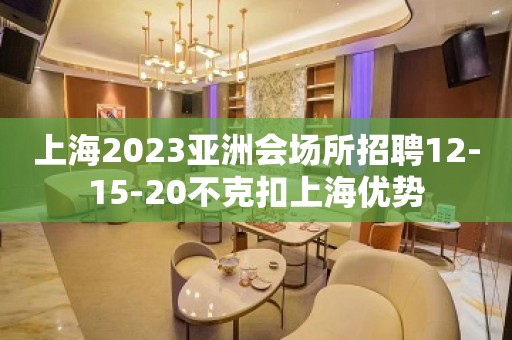 上海2023亚洲会场所招聘12-15-20不克扣上海优势