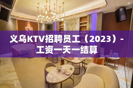 义乌KTV招聘员工（2023）-工资一天一结算