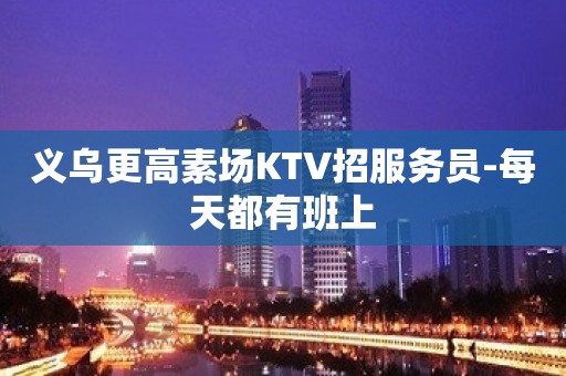 义乌更高素场KTV招服务员-每天都有班上