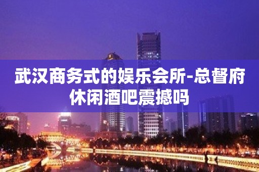 武汉商务式的娱乐会所-总督府休闲酒吧震撼吗