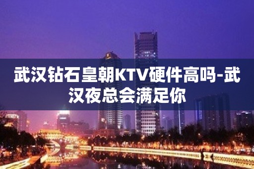 武汉钻石皇朝KTV硬件高吗-武汉夜总会满足你