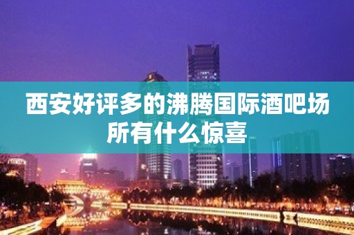 西安好评多的沸腾国际酒吧场所有什么惊喜