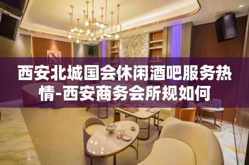 西安北城国会休闲酒吧服务热情-西安商务会所规如何